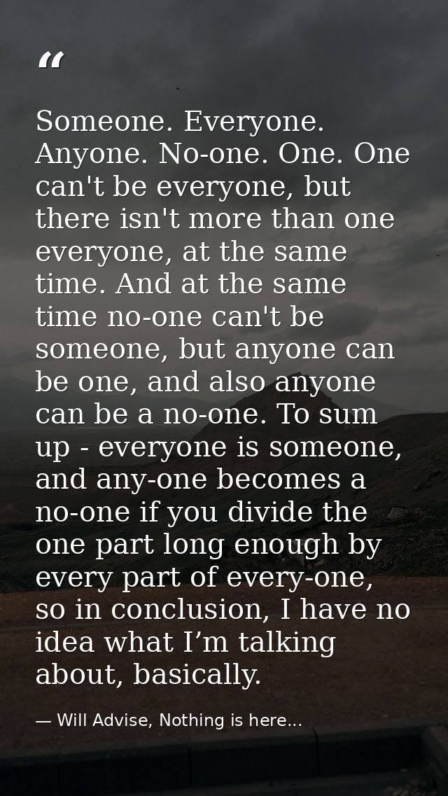 Someone. Everyone. Anyone. No-one. One. One can't be everyone, but there isn't more than one everyone, at the same time. — Will Advise, Nothing is here...