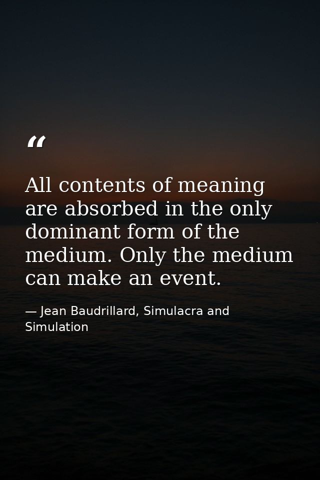 All contents of meaning are absorbed in the only dominant form of the medium. Only the medium can make an event. — Jean Baudrillard, Simulacra and Simulation