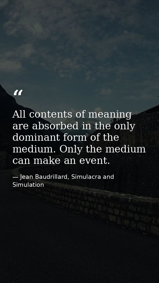 All contents of meaning are absorbed in the only dominant form of the medium. Only the medium can make an event. — Jean Baudrillard, Simulacra and Simulation
