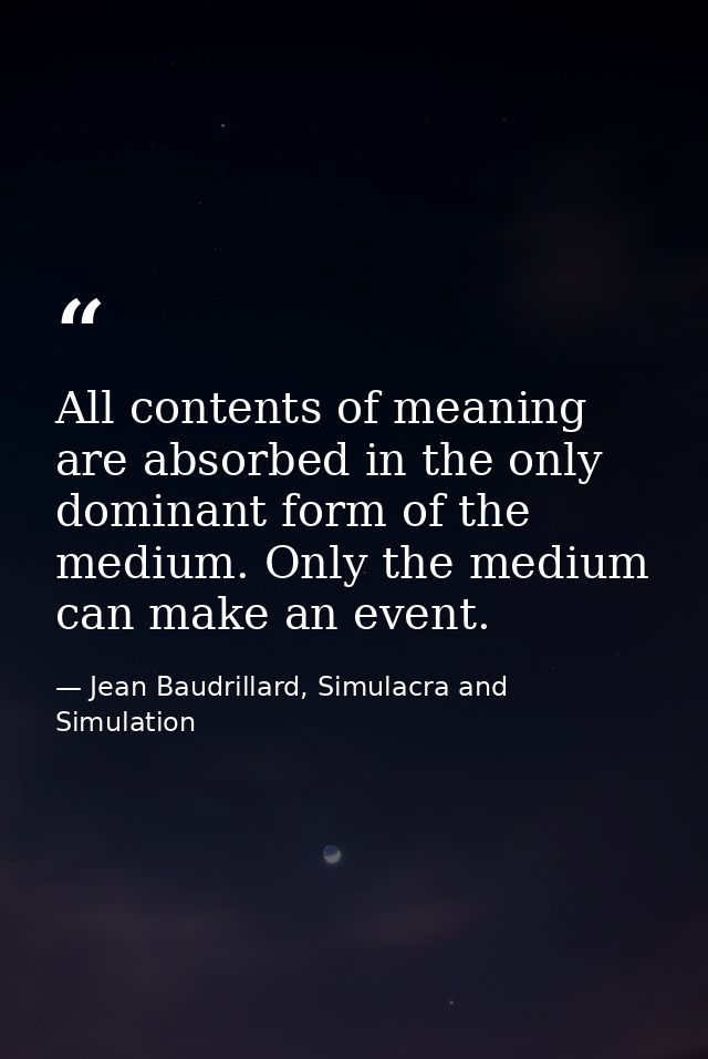All contents of meaning are absorbed in the only dominant form of the medium. Only the medium can make an event. — Jean Baudrillard, Simulacra and Simulation