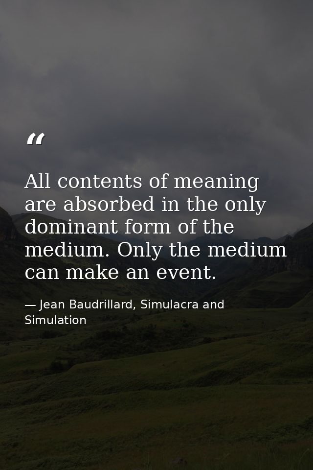 All contents of meaning are absorbed in the only dominant form of the medium. Only the medium can make an event. — Jean Baudrillard, Simulacra and Simulation