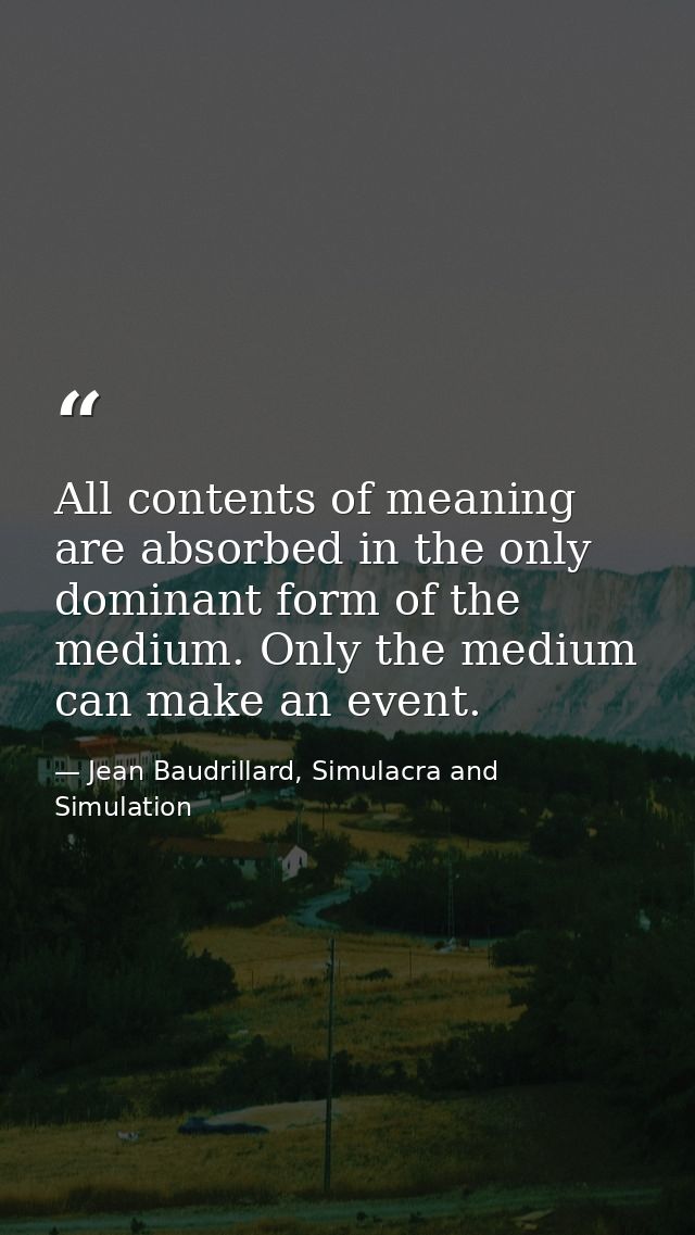 All contents of meaning are absorbed in the only dominant form of the medium. Only the medium can make an event. — Jean Baudrillard, Simulacra and Simulation