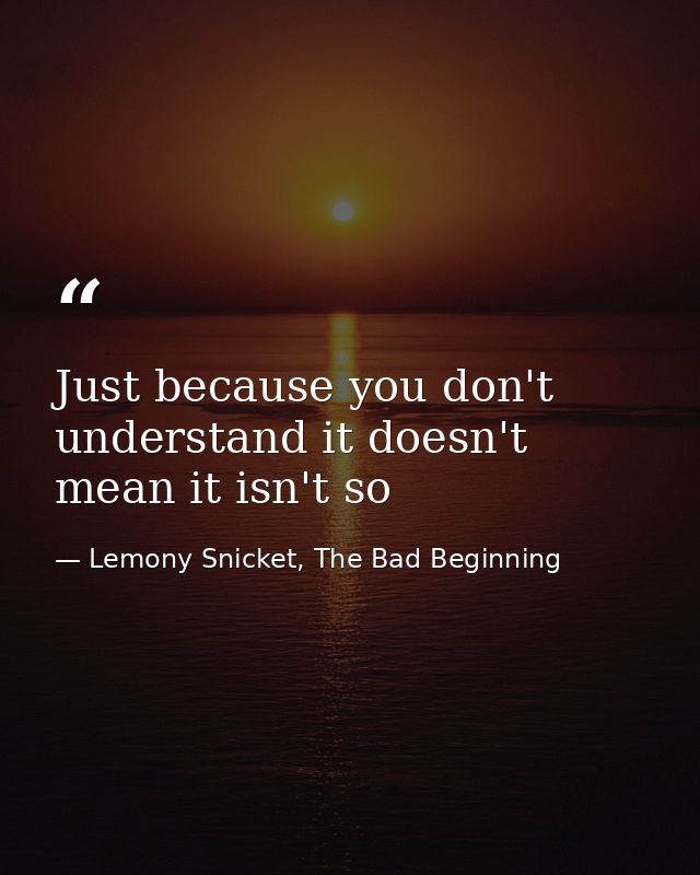 Just because you don't understand it doesn't mean it isn't so — Lemony Snicket, The Bad Beginning