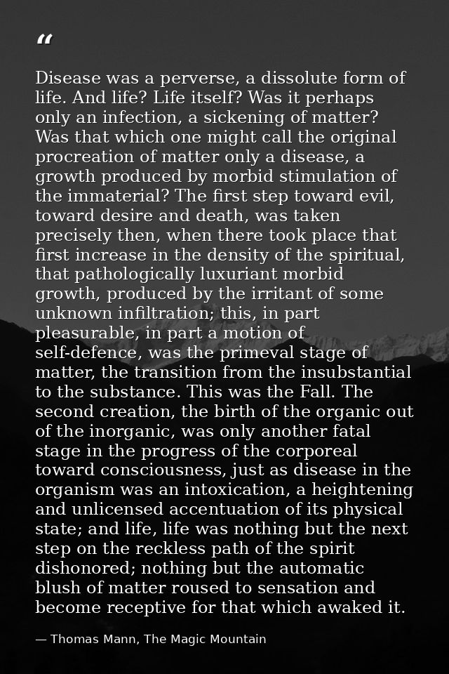 Disease was a perverse, a dissolute form of life. And life? Life itself? Was it perhaps only an infection, a sickening o — Thomas Mann, The Magic Mountain