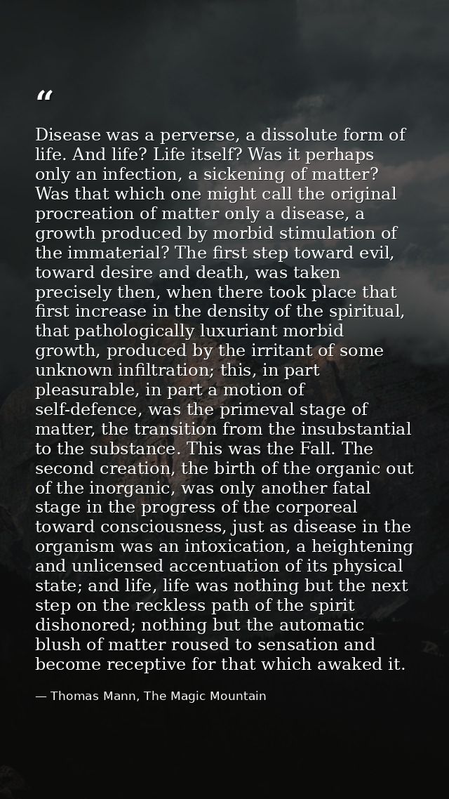 Disease was a perverse, a dissolute form of life. And life? Life itself? Was it perhaps only an infection, a sickening o — Thomas Mann, The Magic Mountain