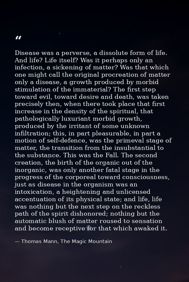 Disease was a perverse, a dissolute form of life. And life? Life itself? Was it perhaps only an infection, a sickening o — Thomas Mann, The Magic Mountain