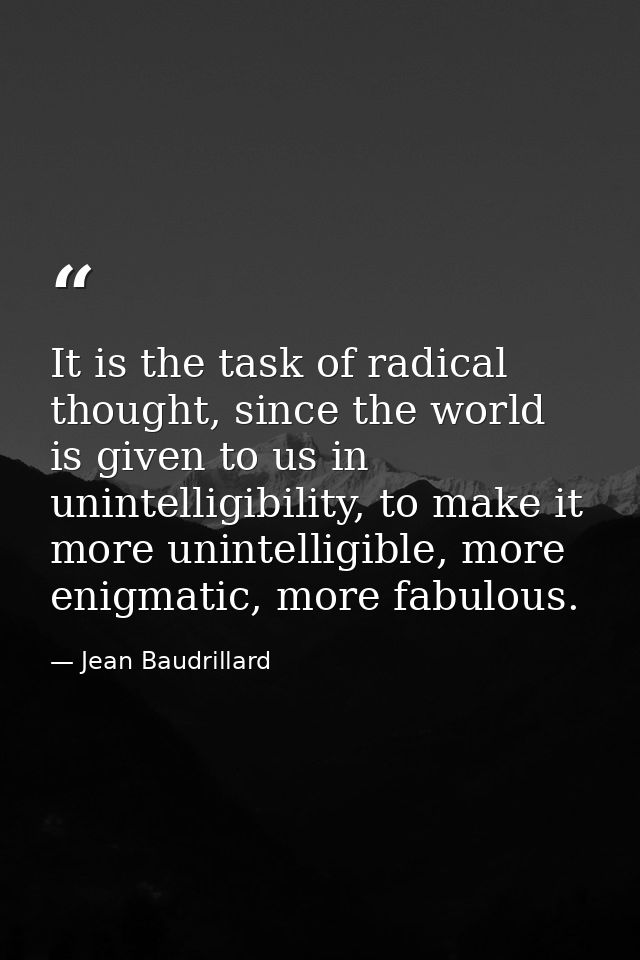 It is the task of radical thought, since the world is given to us in unintelligibility, to make it more unintelligible,  — Jean Baudrillard