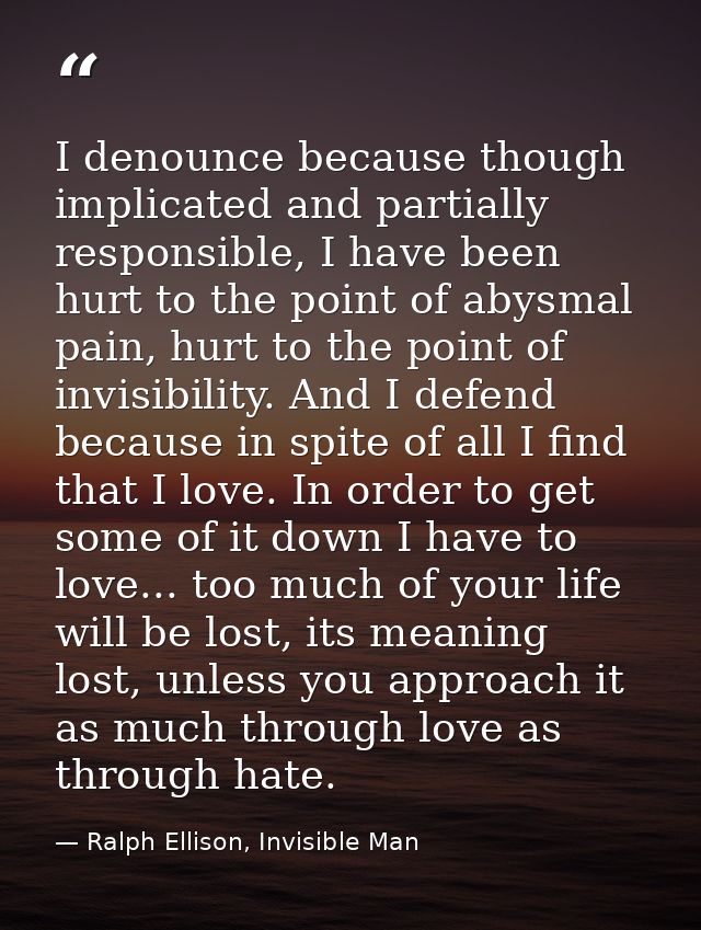 I denounce because though implicated and partially responsible, I have been hurt to the point of abysmal pain, hurt to t — Ralph Ellison, Invisible Man