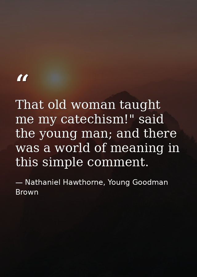 That old woman taught me my catechism!" said the young man; and there was a world of meaning in this simple comment. — Nathaniel Hawthorne, Young Goodman Brown