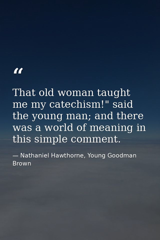 That old woman taught me my catechism!" said the young man; and there was a world of meaning in this simple comment. — Nathaniel Hawthorne, Young Goodman Brown