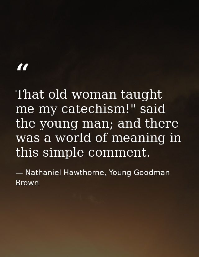 That old woman taught me my catechism!" said the young man; and there was a world of meaning in this simple comment. — Nathaniel Hawthorne, Young Goodman Brown