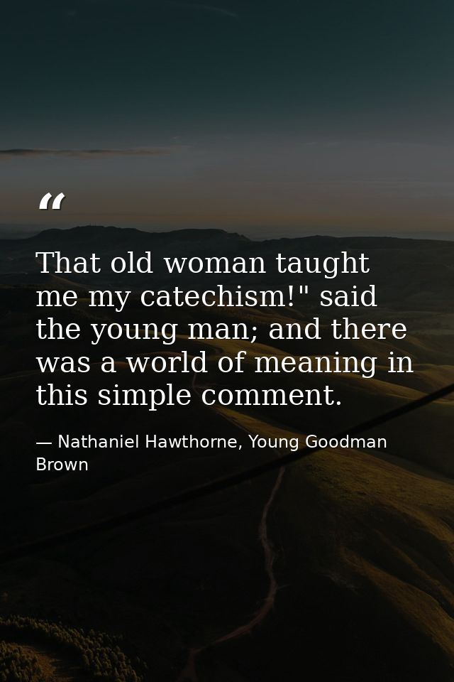 That old woman taught me my catechism!" said the young man; and there was a world of meaning in this simple comment. — Nathaniel Hawthorne, Young Goodman Brown