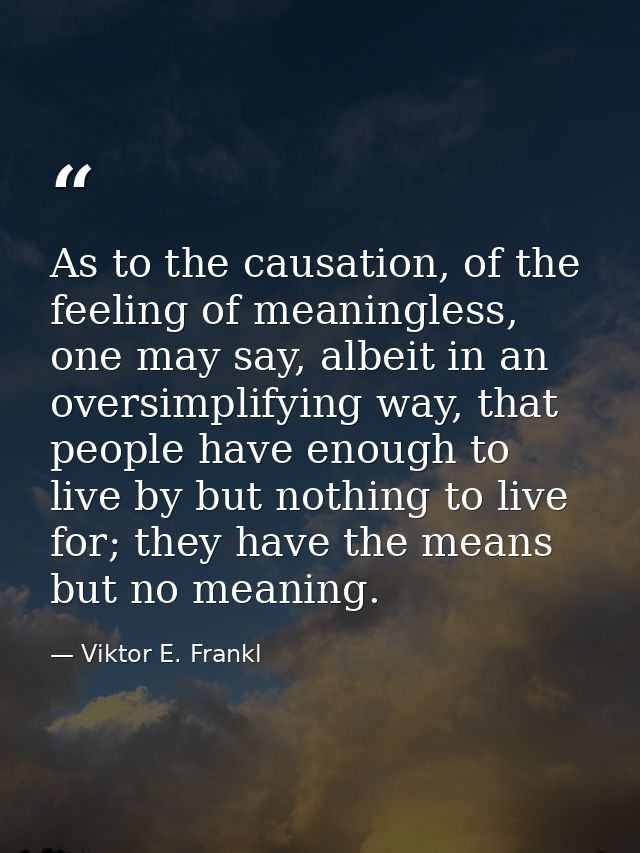 As to the causation, of the feeling of meaningless, one may say, albeit in an oversimplifying way, that people have enou — Viktor E. Frankl