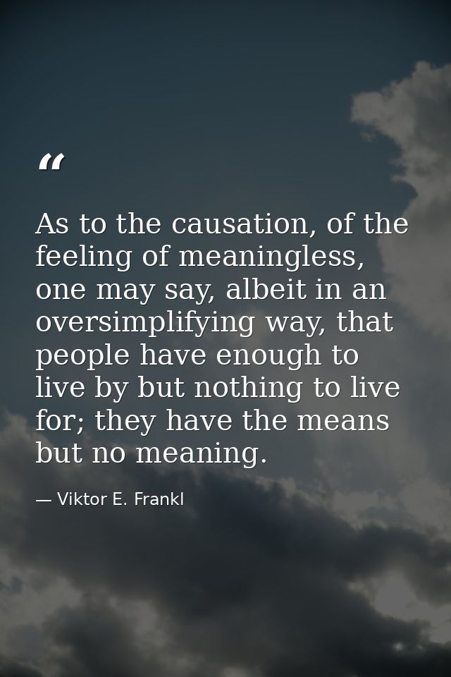As to the causation, of the feeling of meaningless, one may say, albeit in an oversimplifying way, that people have enou — Viktor E. Frankl