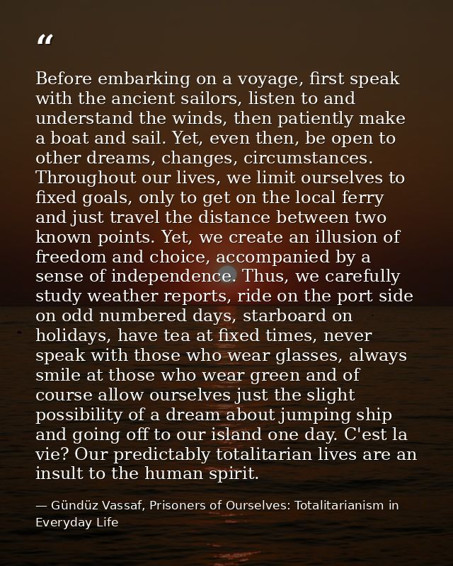 Before embarking on a voyage, first speak with the ancient sailors, listen to and understand the winds, then patiently m — Gündüz Vassaf, Prisoners of Ourselves: Totalitarianism in Everyday Life