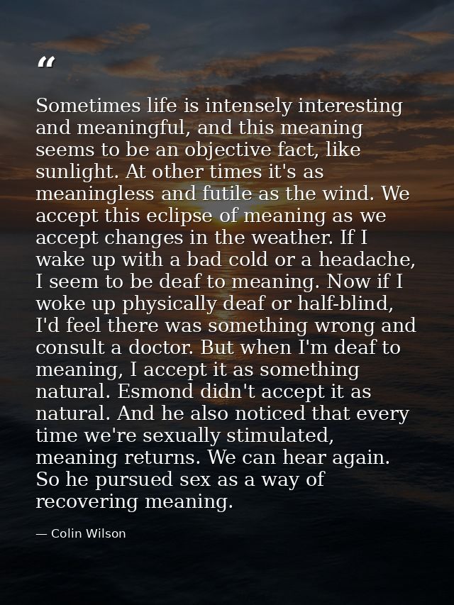 Sometimes life is intensely interesting and meaningful, and this meaning seems to be an objective fact, like sunlight. A — Colin Wilson