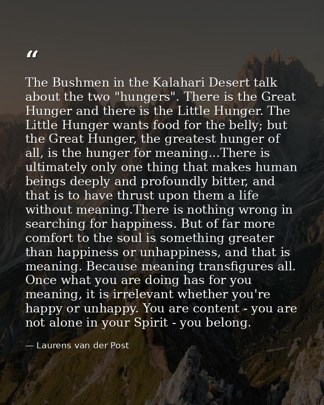 The Bushmen in the Kalahari Desert talk about the two "hungers". There is the Great Hunger and there is the Little Hunge — Laurens van der Post
