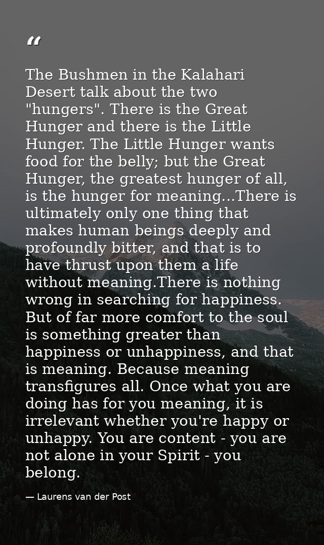 The Bushmen in the Kalahari Desert talk about the two "hungers". There is the Great Hunger and there is the Little Hunge — Laurens van der Post