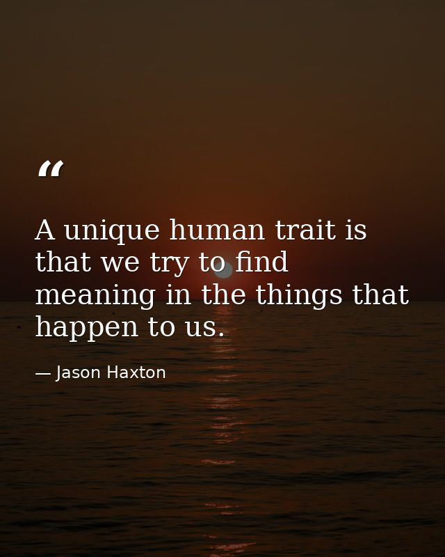 A unique human trait is that we try to find meaning in the things that happen to us. — Jason Haxton