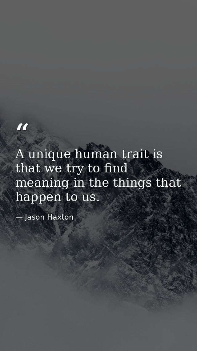A unique human trait is that we try to find meaning in the things that happen to us. — Jason Haxton