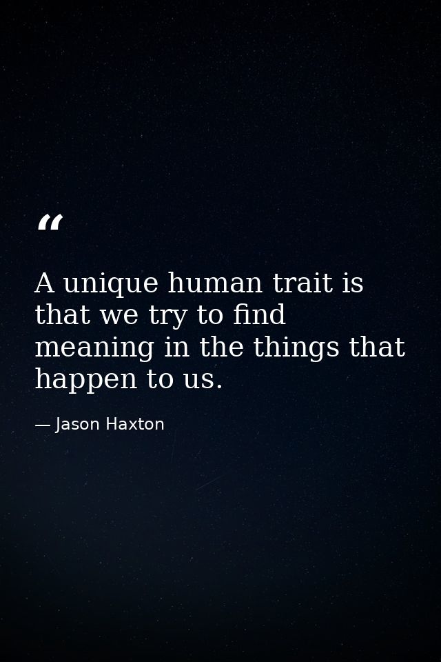 A unique human trait is that we try to find meaning in the things that happen to us. — Jason Haxton
