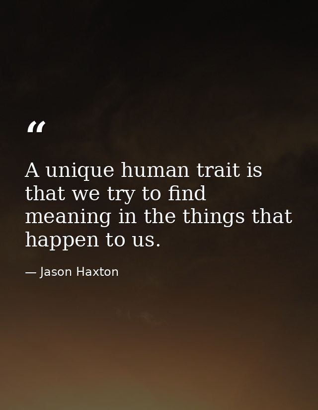 A unique human trait is that we try to find meaning in the things that happen to us. — Jason Haxton