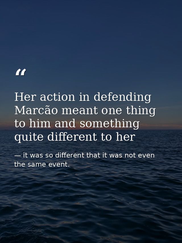 Her action in defending Marcão meant one thing to him and something quite different to her — it was so different that it was not even the same event.