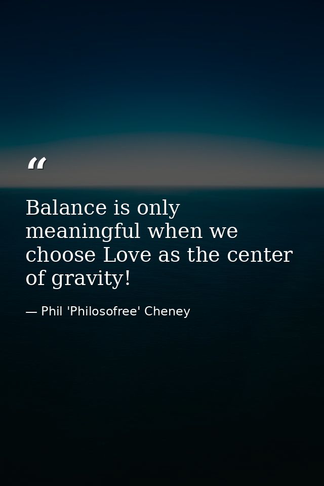 Balance is only meaningful when we choose Love as the center of gravity! — Phil 'Philosofree' Cheney