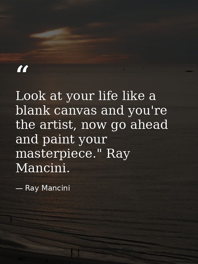 Look at your life like a blank canvas and you're the artist, now go ahead and paint your masterpiece." Ray Mancini. — Ray Mancini
