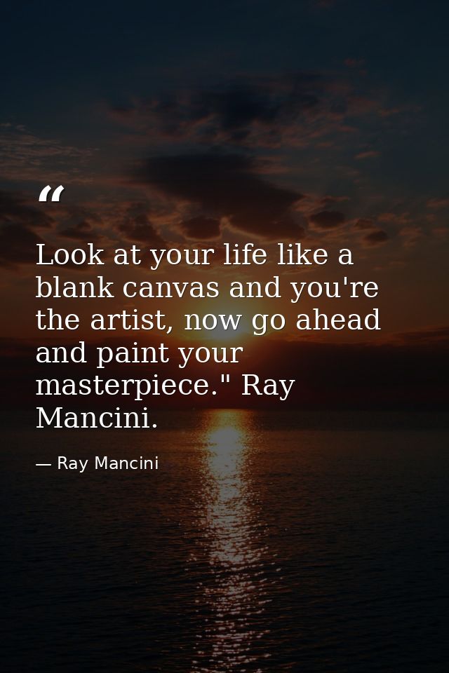 Look at your life like a blank canvas and you're the artist, now go ahead and paint your masterpiece." Ray Mancini. — Ray Mancini