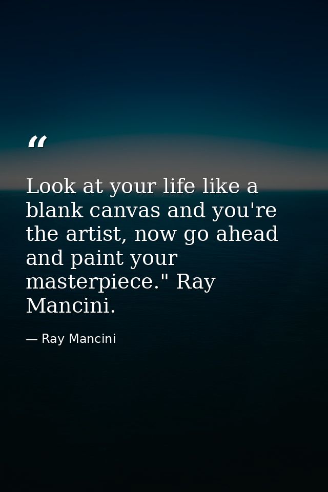 Look at your life like a blank canvas and you're the artist, now go ahead and paint your masterpiece." Ray Mancini. — Ray Mancini
