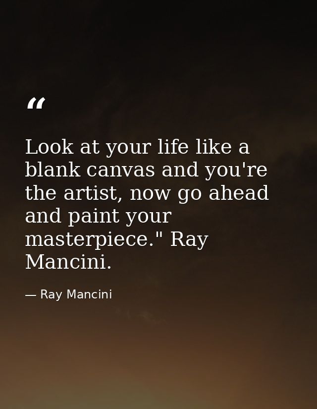 Look at your life like a blank canvas and you're the artist, now go ahead and paint your masterpiece." Ray Mancini. — Ray Mancini