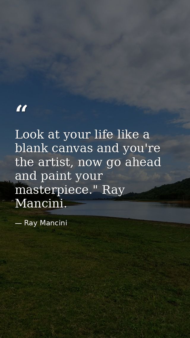 Look at your life like a blank canvas and you're the artist, now go ahead and paint your masterpiece." Ray Mancini. — Ray Mancini