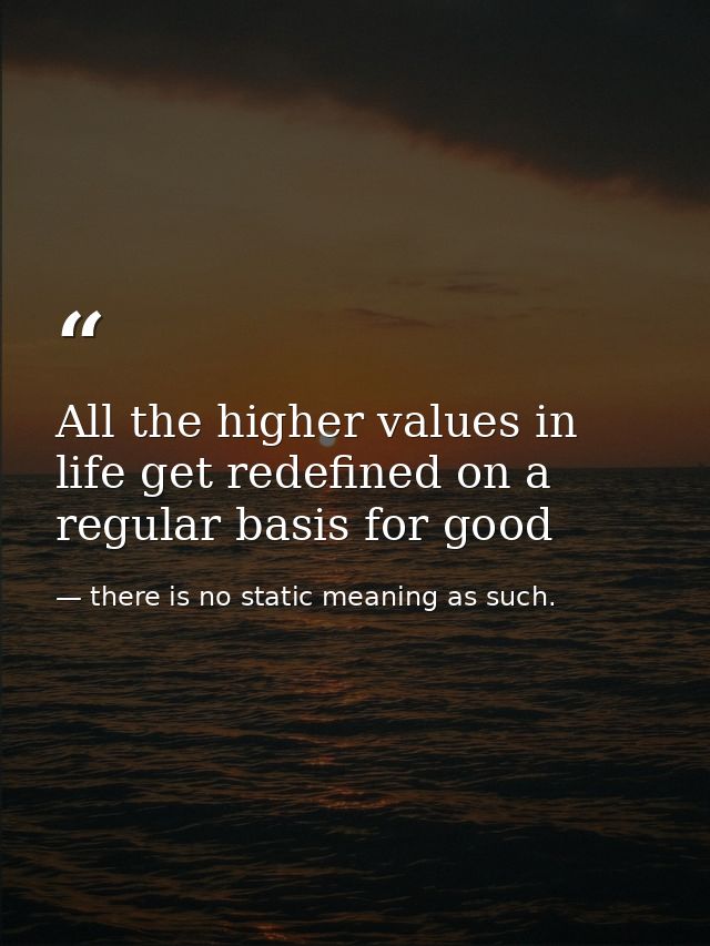 All the higher values in life get redefined on a regular basis for good — there is no static meaning as such.