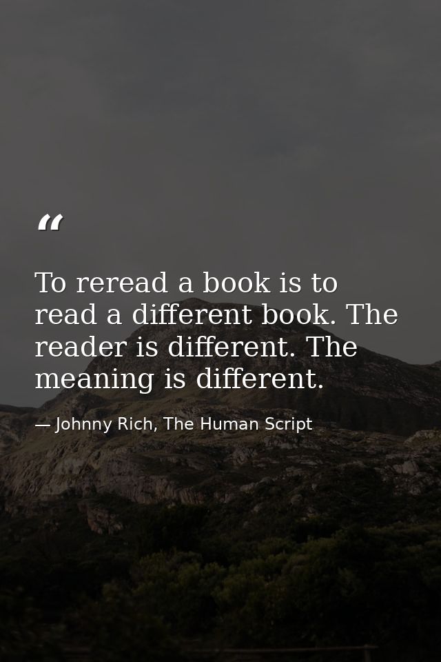 To reread a book is to read a different book. The reader is different. The meaning is different. — Johnny Rich, The Human Script