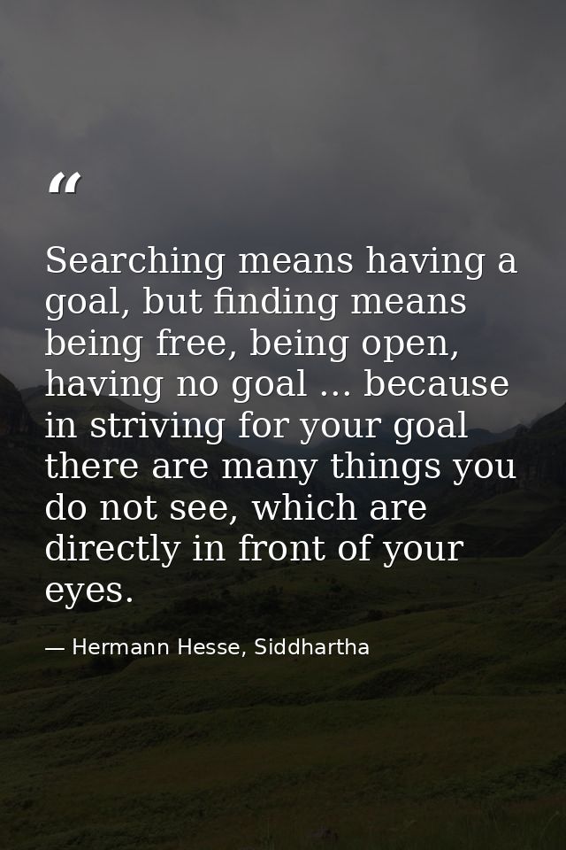 Searching means having a goal, but finding means being free, being open, having no goal ... because in striving for your — Hermann Hesse, Siddhartha