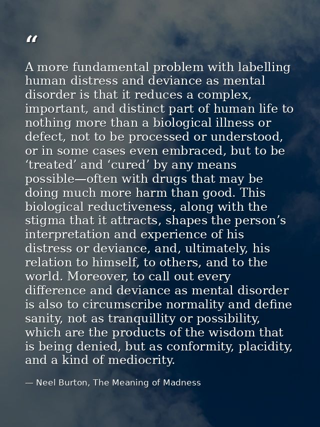 A more fundamental problem with labelling human distress and deviance as mental disorder is that it reduces a complex, i — Neel Burton, The Meaning of Madness