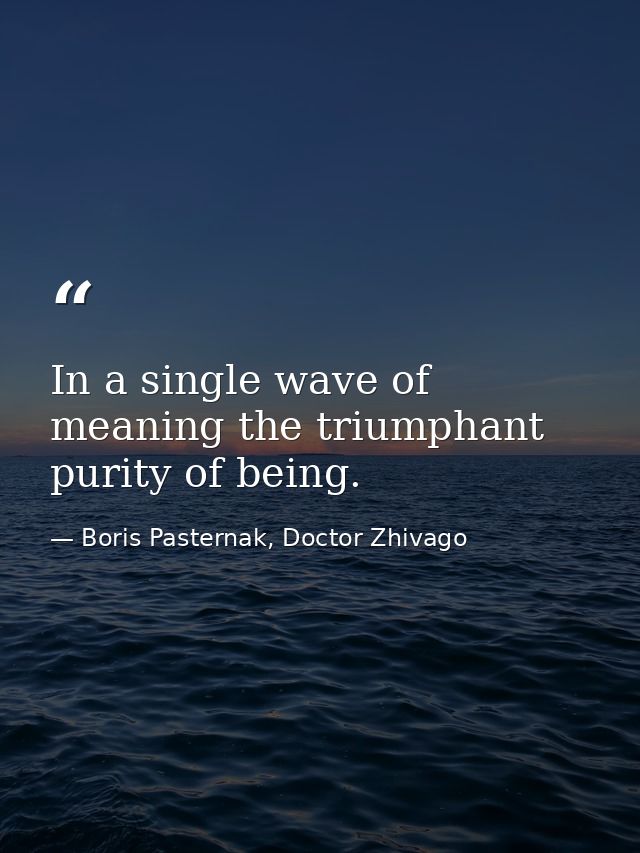 In a single wave of meaning the triumphant purity of being. — Boris Pasternak, Doctor Zhivago