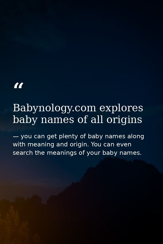 Babynology.com explores baby names of all origins — you can get plenty of baby names along with meaning and origin. You can even search the meanings of your baby names.