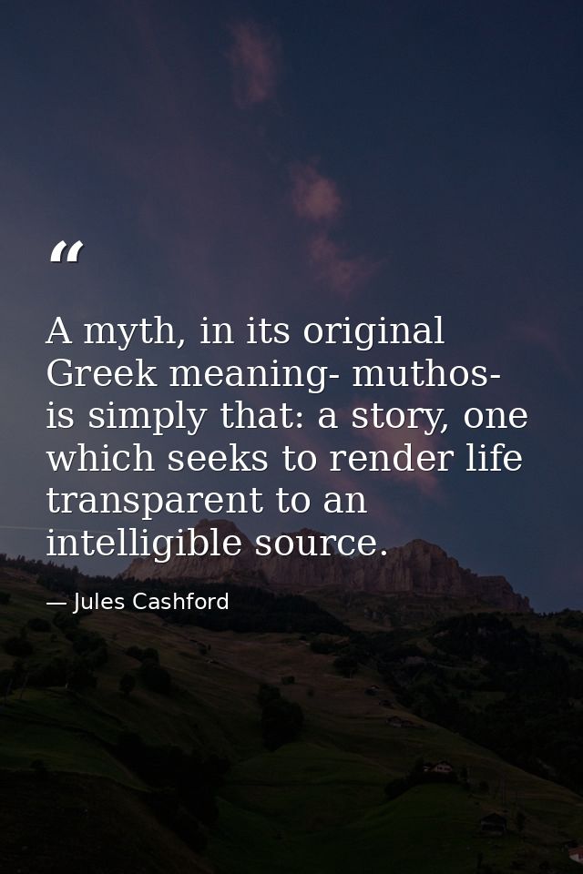 A myth, in its original Greek meaning- muthos- is simply that: a story, one which seeks to render life transparent to an — Jules Cashford