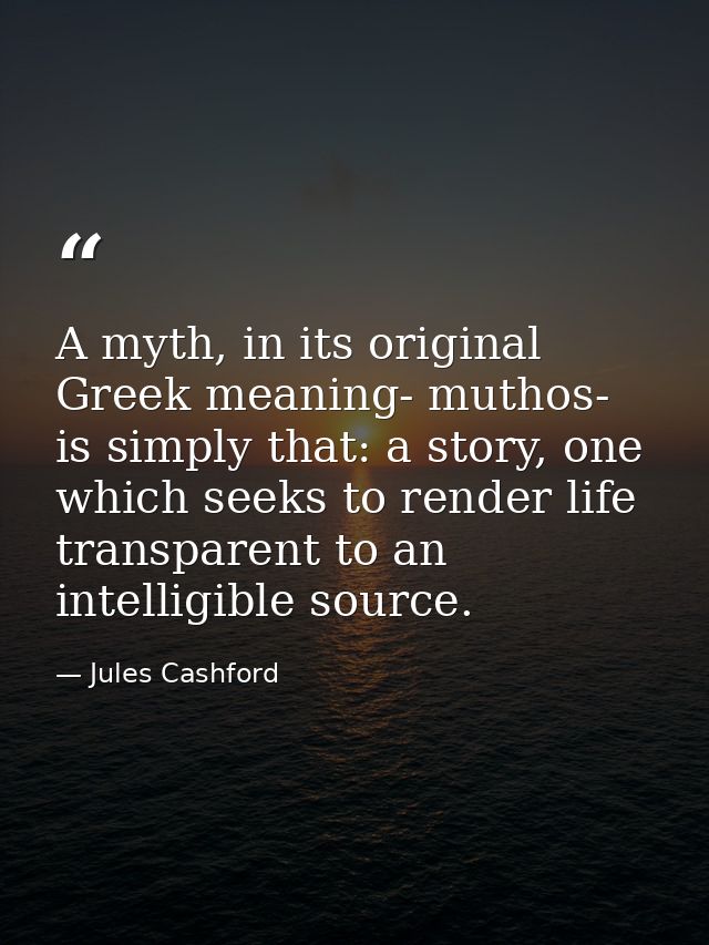 A myth, in its original Greek meaning- muthos- is simply that: a story, one which seeks to render life transparent to an — Jules Cashford