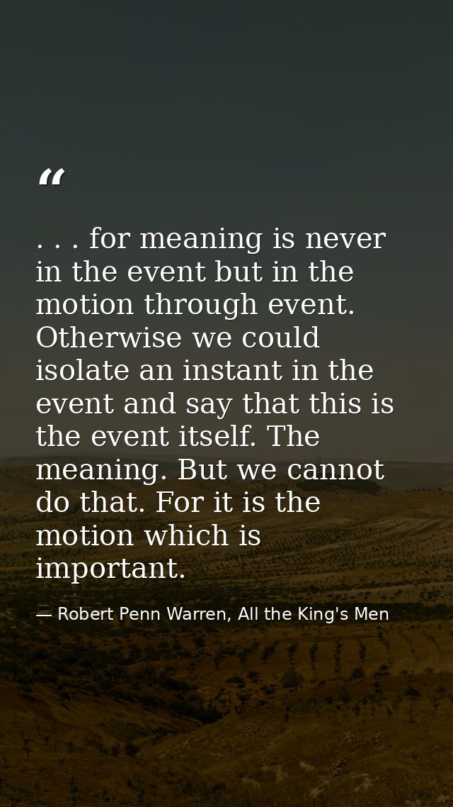 . . . for meaning is never in the event but in the motion through event. Otherwise we could isolate an instant in the ev — Robert Penn Warren, All the King's Men