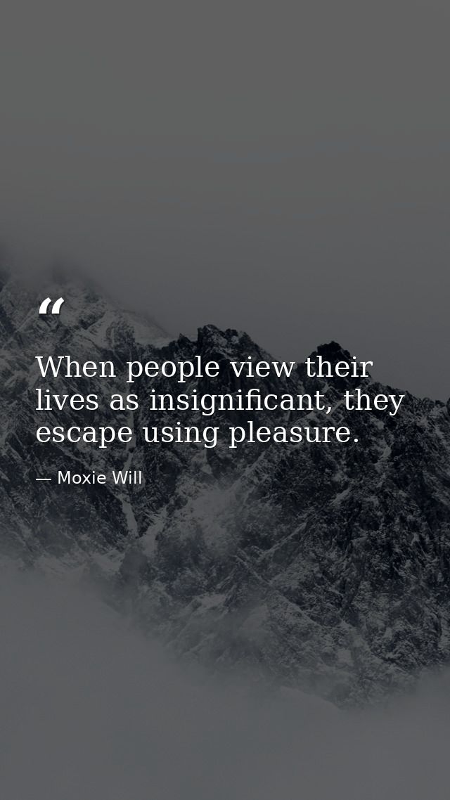 When people view their lives as insignificant, they escape using pleasure. — Moxie Will