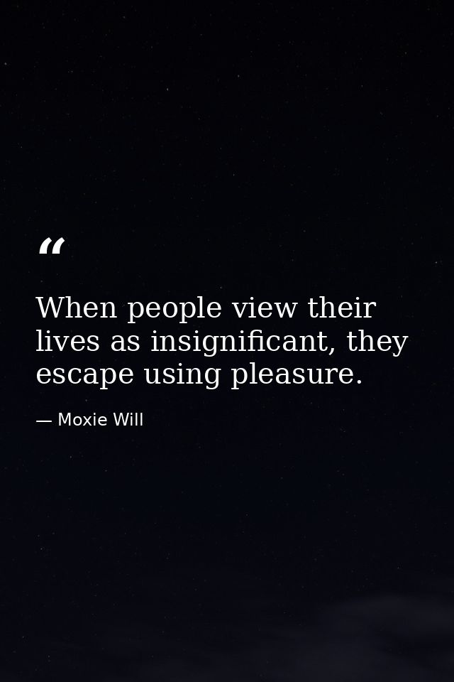 When people view their lives as insignificant, they escape using pleasure. — Moxie Will