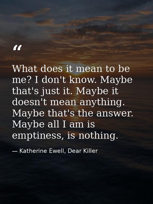 What does it mean to be me? I don't know. Maybe that's just it. Maybe it doesn't mean anything. Maybe that's the answer. — Katherine Ewell, Dear Killer