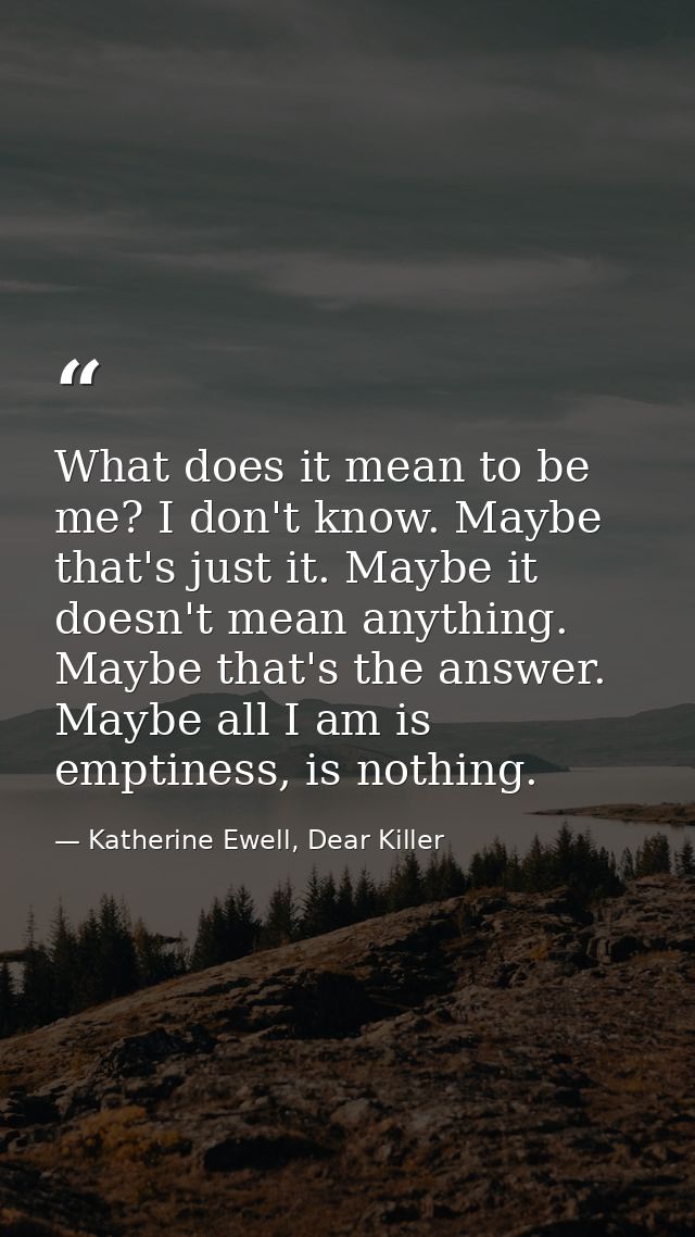 What does it mean to be me? I don't know. Maybe that's just it. Maybe it doesn't mean anything. Maybe that's the answer. — Katherine Ewell, Dear Killer