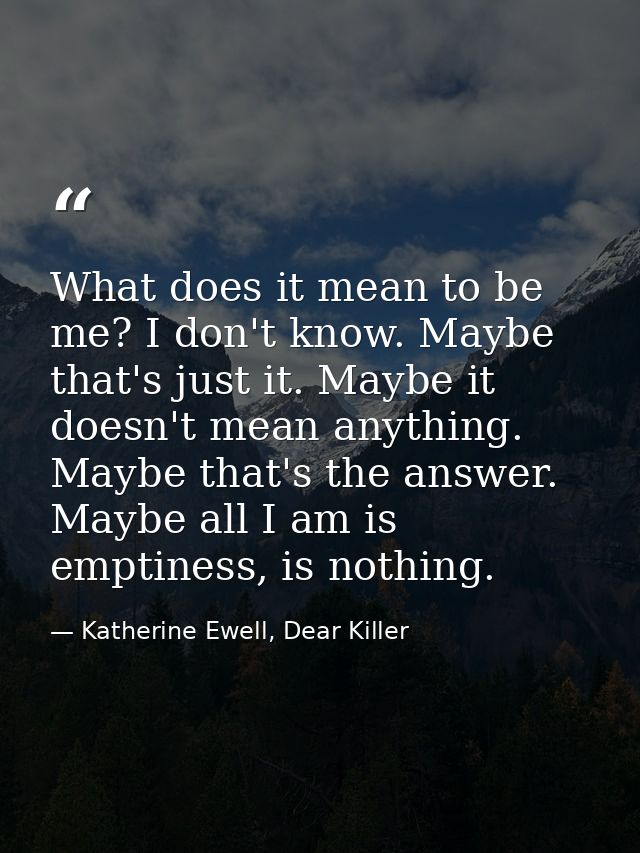 What does it mean to be me? I don't know. Maybe that's just it. Maybe it doesn't mean anything. Maybe that's the answer. — Katherine Ewell, Dear Killer