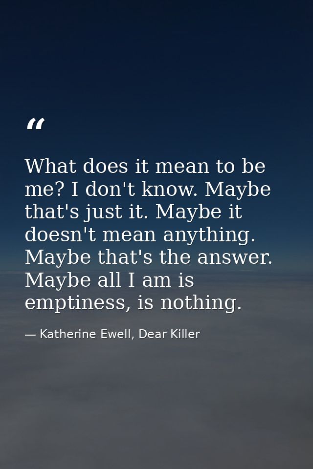 What does it mean to be me? I don't know. Maybe that's just it. Maybe it doesn't mean anything. Maybe that's the answer. — Katherine Ewell, Dear Killer