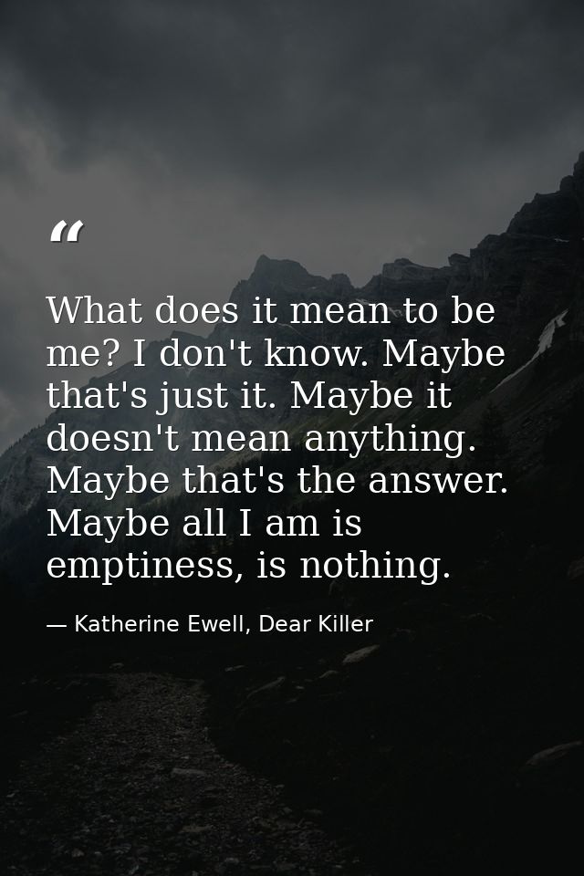 What does it mean to be me? I don't know. Maybe that's just it. Maybe it doesn't mean anything. Maybe that's the answer. — Katherine Ewell, Dear Killer