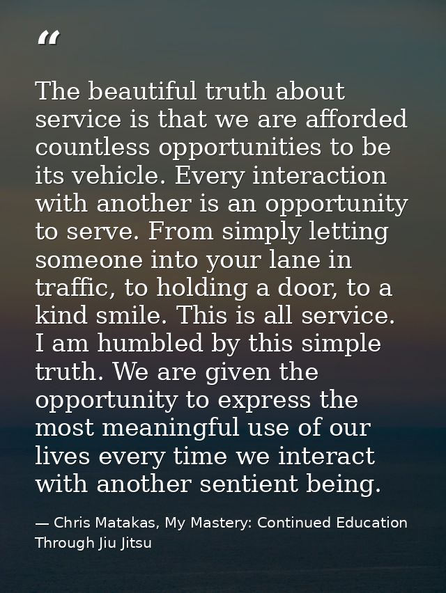 The beautiful truth about service is that we are afforded countless opportunities to be its vehicle. Every interaction w — Chris Matakas, My Mastery: Continued Education Through Jiu Jitsu